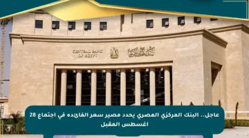 عاجل.. البنك المركزي المصري يحدد مصير سعر الفائدة في اجتماع 28 أغسطس المقبل